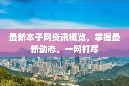 最新本子网资讯概览，掌握最新动态，一网打尽