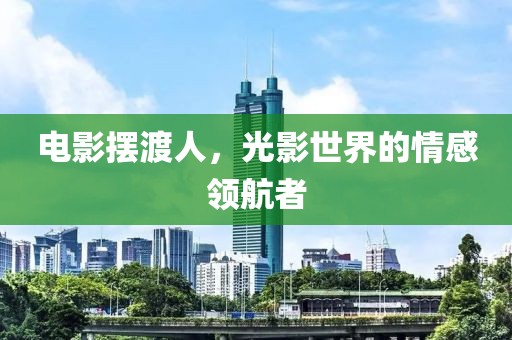 电影摆渡人，光影世界的情感领航者