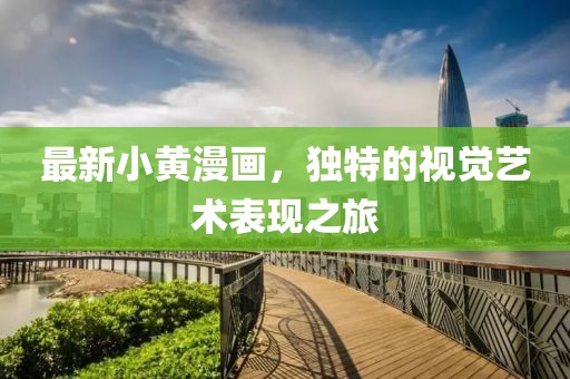 最新小黄漫画，独特的视觉艺术表现之旅