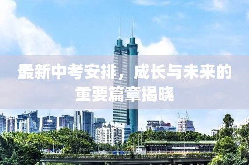 最新中考安排，成长与未来的重要篇章揭晓