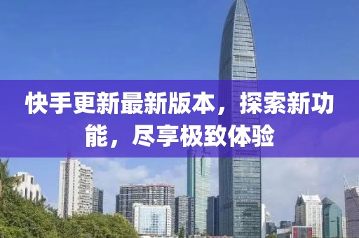 快手更新最新版本，探索新功能，尽享极致体验