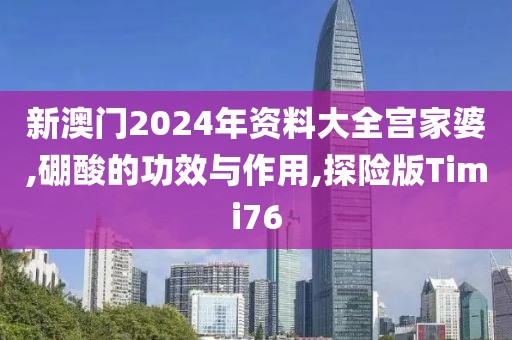 新澳门2024年资料大全宫家婆,硼酸的功效与作用,探险版Timi76
