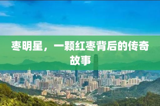 枣明星，一颗红枣背后的传奇故事