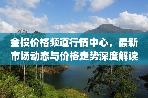 金投价格频道行情中心，最新市场动态与价格走势深度解读