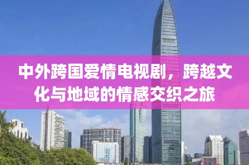 中外跨国爱情电视剧，跨越文化与地域的情感交织之旅