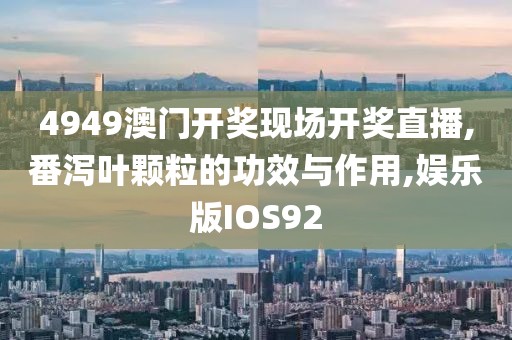4949澳门开奖现场开奖直播,番泻叶颗粒的功效与作用,娱乐版IOS92