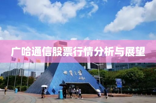 广哈通信股票行情分析与展望