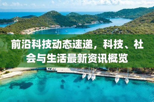 前沿科技动态速递，科技、社会与生活最新资讯概览
