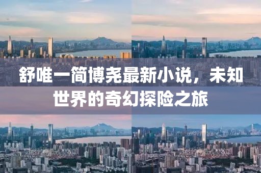 舒唯一简博尧最新小说，未知世界的奇幻探险之旅