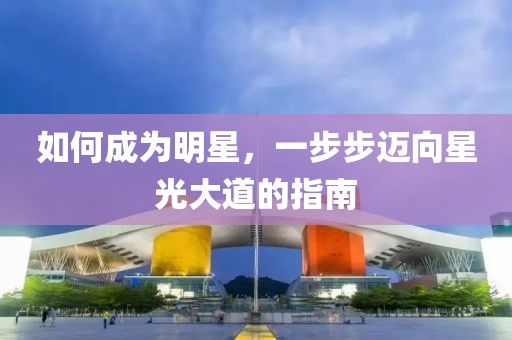 如何成为明星，一步步迈向星光大道的指南