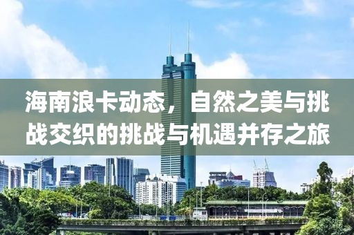 海南浪卡动态，自然之美与挑战交织的挑战与机遇并存之旅