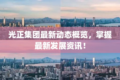 光正集团最新动态概览，掌握最新发展资讯！