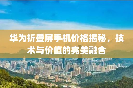 华为折叠屏手机价格揭秘，技术与价值的完美融合