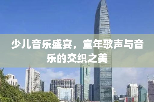 少儿音乐盛宴，童年歌声与音乐的交织之美