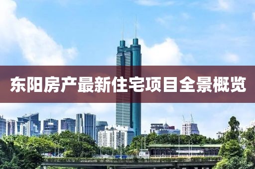 东阳房产最新住宅项目全景概览