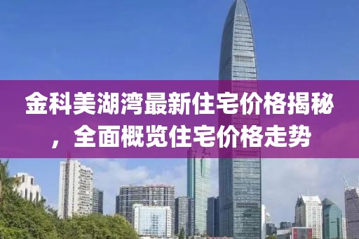 金科美湖湾最新住宅价格揭秘，全面概览住宅价格走势