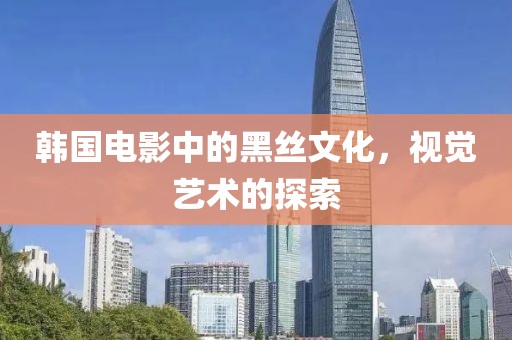 韩国电影中的黑丝文化，视觉艺术的探索