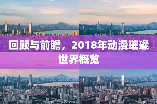 回顾与前瞻，2018年动漫璀璨世界概览