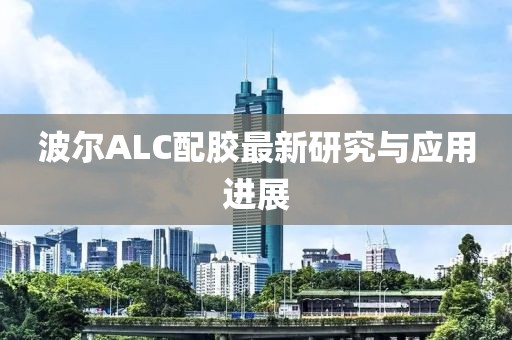 波尔ALC配胶最新研究与应用进展