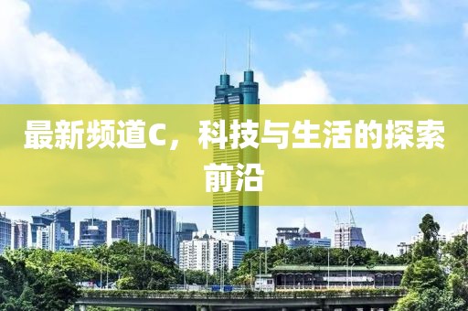 最新频道C，科技与生活的探索前沿