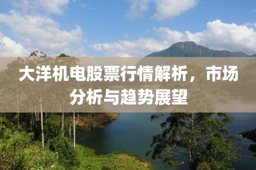大洋机电股票行情解析，市场分析与趋势展望