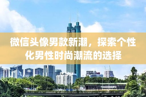 微信头像男款新潮，探索个性化男性时尚潮流的选择