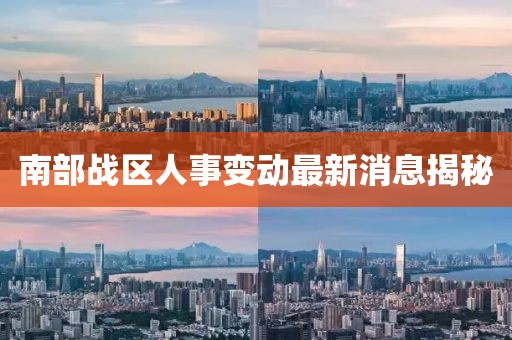 南部战区人事变动最新消息揭秘