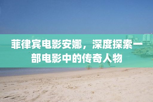 菲律宾电影安娜，深度探索一部电影中的传奇人物