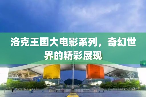 洛克王国大电影系列，奇幻世界的精彩展现