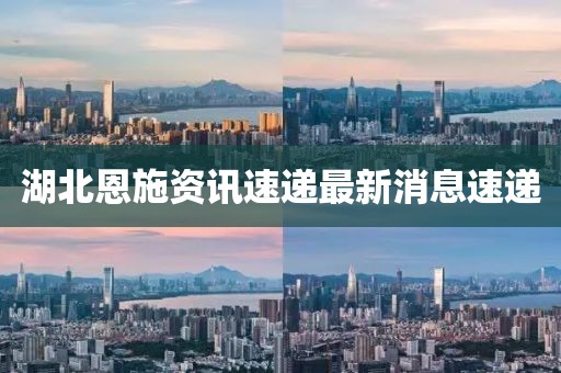 湖北恩施资讯速递最新消息速递