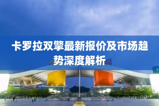卡罗拉双擎最新报价及市场趋势深度解析