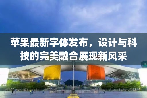 苹果最新字体发布，设计与科技的完美融合展现新风采