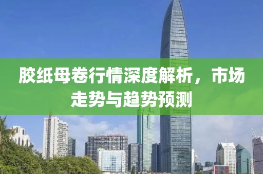 胶纸母卷行情深度解析，市场走势与趋势预测