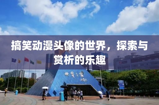 搞笑动漫头像的世界，探索与赏析的乐趣
