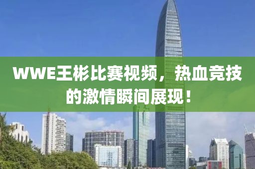 WWE王彬比赛视频，热血竞技的激情瞬间展现！