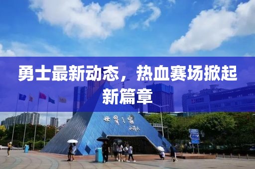 勇士最新动态，热血赛场掀起新篇章