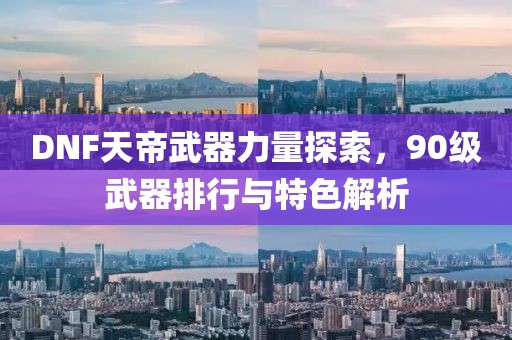 DNF天帝武器力量探索，90级武器排行与特色解析