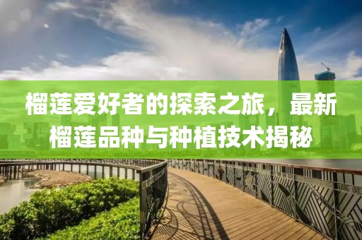 榴莲爱好者的探索之旅，最新榴莲品种与种植技术揭秘