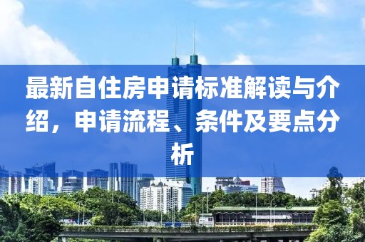 最新自住房申请标准解读与介绍，申请流程、条件及要点分析