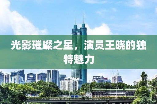 光影璀璨之星，演员王晓的独特魅力