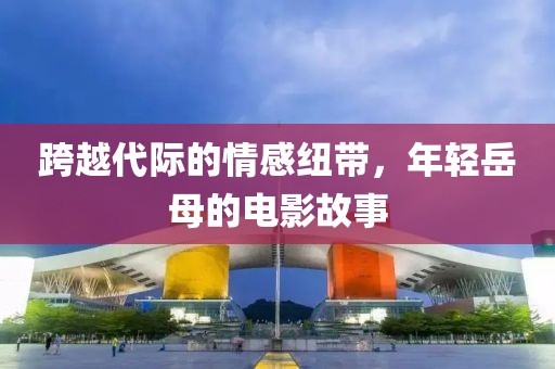 跨越代际的情感纽带，年轻岳母的电影故事