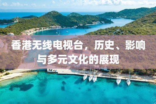 香港无线电视台，历史、影响与多元文化的展现