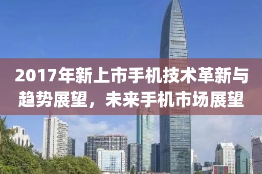 2017年新上市手机技术革新与趋势展望，未来手机市场展望
