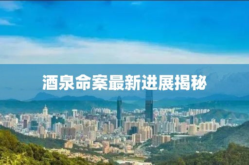 酒泉命案最新进展揭秘