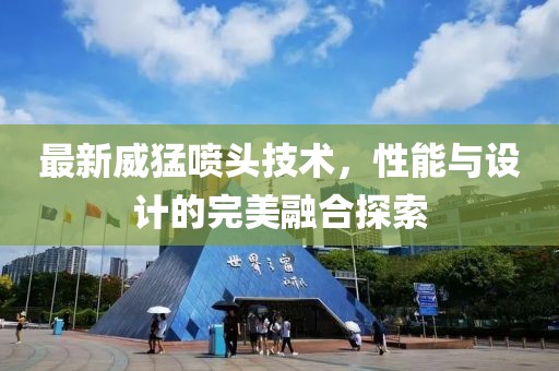 最新威猛喷头技术，性能与设计的完美融合探索
