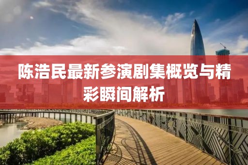 陈浩民最新参演剧集概览与精彩瞬间解析