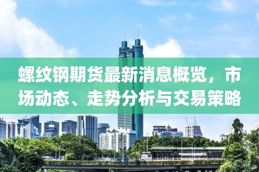 螺纹钢期货最新消息概览，市场动态、走势分析与交易策略