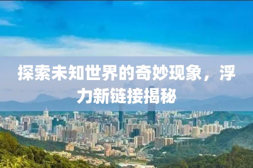 探索未知世界的奇妙现象，浮力新链接揭秘