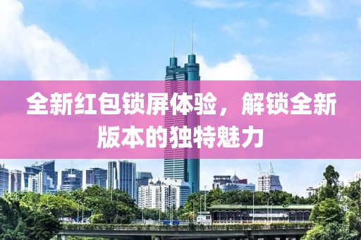 全新红包锁屏体验，解锁全新版本的独特魅力