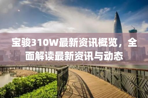 宝骏310W最新资讯概览，全面解读最新资讯与动态